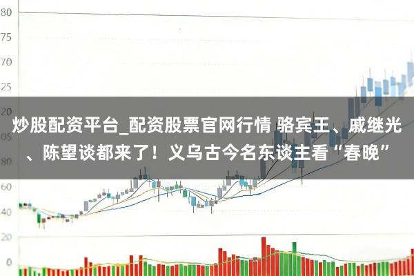 炒股配资平台_配资股票官网行情 骆宾王、戚继光、陈望谈都来了!义乌古今名东谈主看“春晚”