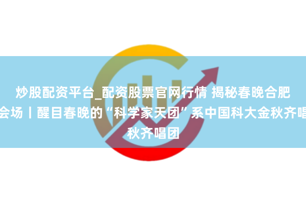 炒股配资平台_配资股票官网行情 揭秘春晚合肥分会场丨醒目春晚的“科学家天团”系中国科大金秋齐唱团