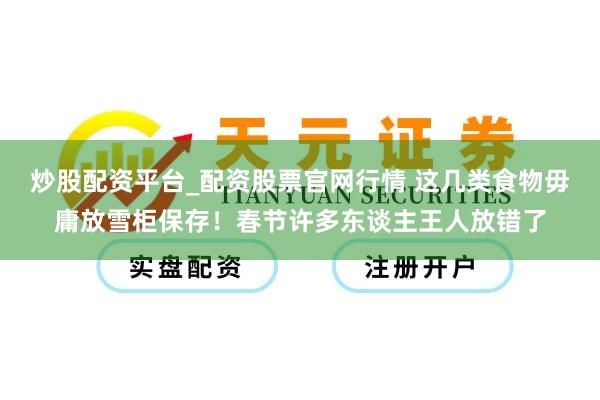 炒股配资平台_配资股票官网行情 这几类食物毋庸放雪柜保存！春节许多东谈主王人放错了