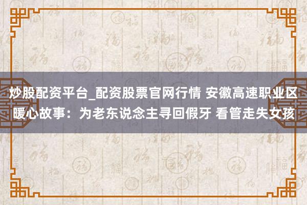 炒股配资平台_配资股票官网行情 安徽高速职业区暖心故事：为老东说念主寻回假牙 看管走失女孩