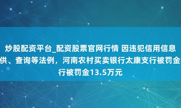 炒股配资平台_配资股票官网行情 因违犯信用信息相聚、提供、查询等法例，河南农村买卖银行太康支行被罚金13.5万元