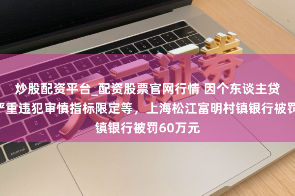 炒股配资平台_配资股票官网行情 因个东谈主贷款惩办严重违犯审慎指标限定等，上海松江富明村镇银行被罚60万元