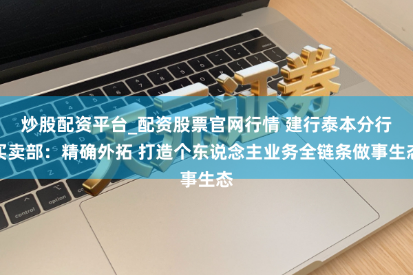 炒股配资平台_配资股票官网行情 建行泰本分行买卖部：精确外拓 打造个东说念主业务全链条做事生态