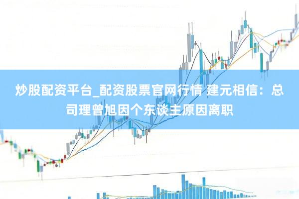 炒股配资平台_配资股票官网行情 建元相信：总司理曾旭因个东谈主原因离职