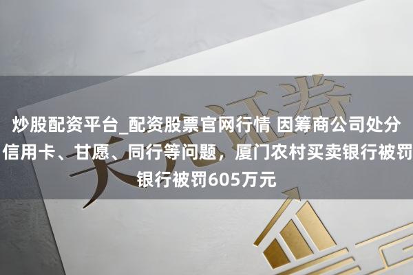 炒股配资平台_配资股票官网行情 因筹商公司处分、信贷、信用卡、甘愿、同行等问题，厦门农村买卖银行被罚605万元