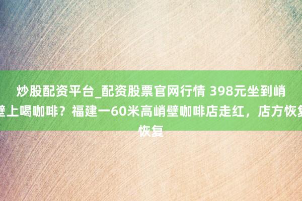 炒股配资平台_配资股票官网行情 398元坐到峭壁上喝咖啡？福建一60米高峭壁咖啡店走红，店方恢复
