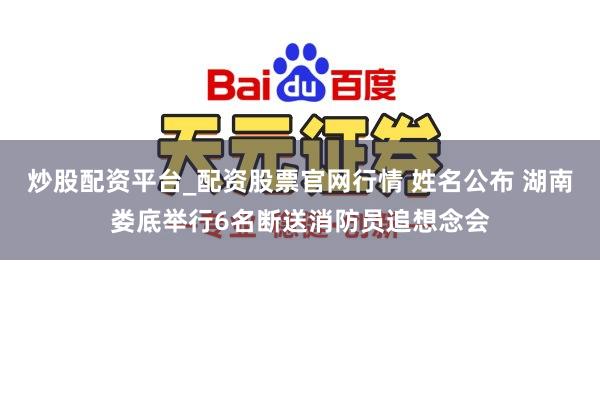 炒股配资平台_配资股票官网行情 姓名公布 湖南娄底举行6名断送消防员追想念会
