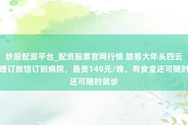 炒股配资平台_配资股票官网行情 旅客大年头四云南大理订旅馆订到病院，最贵149元/晚，有食堂还可随时就诊