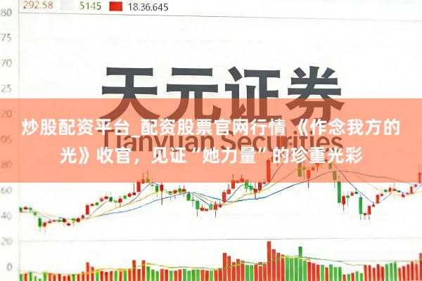 炒股配资平台_配资股票官网行情 《作念我方的光》收官,见证“她力量”的珍重光彩