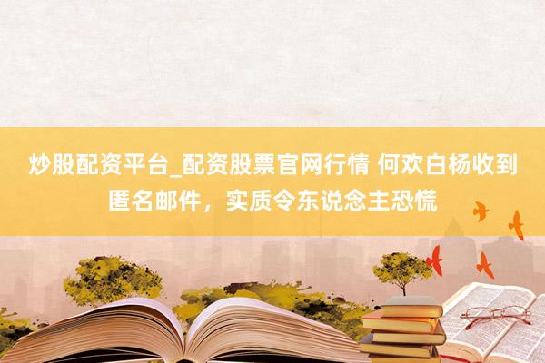 炒股配资平台_配资股票官网行情 何欢白杨收到匿名邮件，实质令东说念主恐慌
