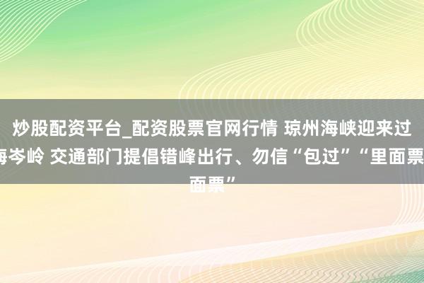 炒股配资平台_配资股票官网行情 琼州海峡迎来过海岑岭 交通部门提倡错峰出行、勿信“包过”“里面票”