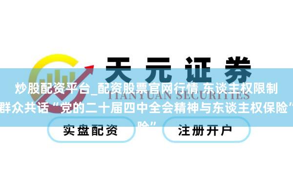 炒股配资平台_配资股票官网行情 东谈主权限制群众共话“党的二十届四中全会精神与东谈主权保险”