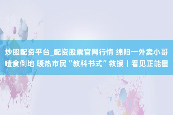 炒股配资平台_配资股票官网行情 绵阳一外卖小哥噎食倒地 暖热市民“教科书式”救援丨看见正能量