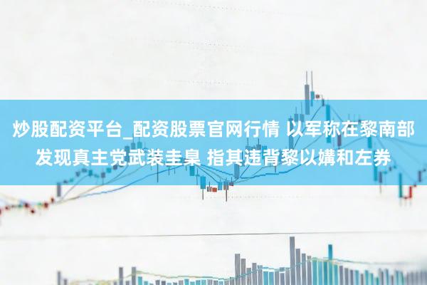 炒股配资平台_配资股票官网行情 以军称在黎南部发现真主党武装圭臬 指其违背黎以媾和左券