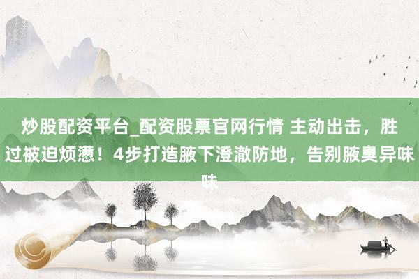 炒股配资平台_配资股票官网行情 主动出击,胜过被迫烦懑!4步打造腋下澄澈防地,告别腋臭异味