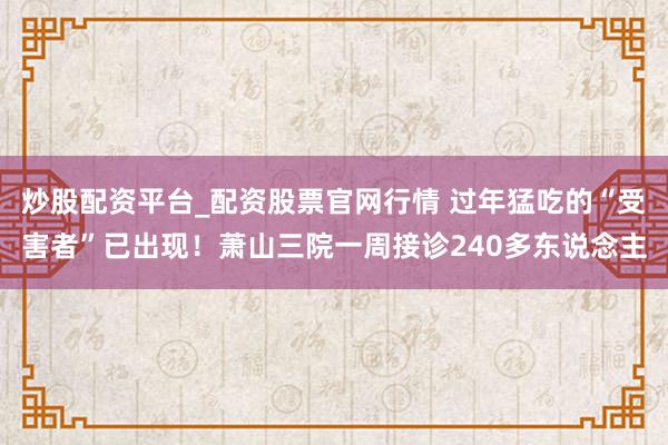 炒股配资平台_配资股票官网行情 过年猛吃的“受害者”已出现!萧山三院一周接诊240多东说念主