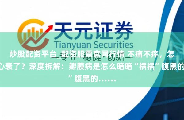 炒股配资平台_配资股票官网行情 不痛不痒,怎么就心衰了?深度拆解:瓣膜病是怎么暗暗“祸祸”腹黑的……
